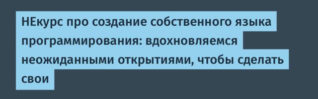 НЕкурс про создание собственного языка программирования: вдохновляемся неожиданными открытиями, чтобы сделать свои