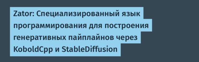 Zator: Специализированный язык программирования для построения генеративных пайплайнов через KoboldCpp и StableDiffusion