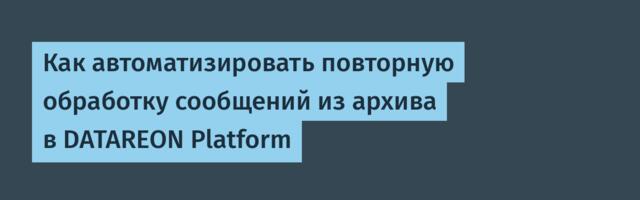 Как автоматизировать повторную обработку сообщений из архива в DATAREON Platform