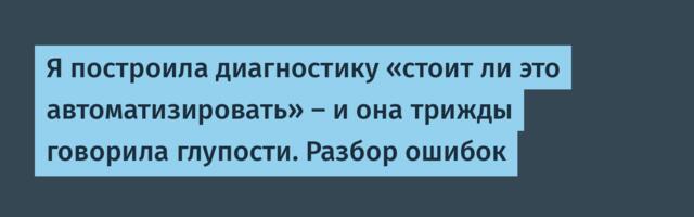 Я построила диагностику «стоит ли это автоматизировать» — и она трижды говорила глупости. Разбор ошибок