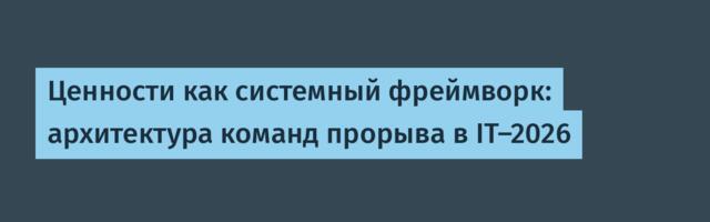 Ценности как системный фреймворк: архитектура команд прорыва в IT-2026
