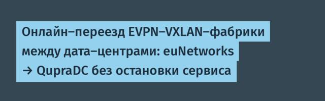Онлайн-переезд EVPN-VXLAN-фабрики между дата-центрами: euNetworks → QupraDC без остановки сервиса