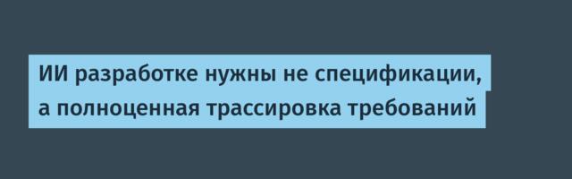 ИИ разработке нужны не спецификации, а полноценная трассировка требований