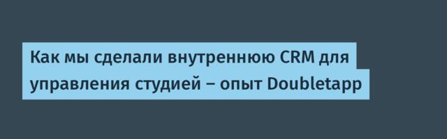 Как мы сделали внутреннюю CRM для управления студией – опыт Doubletapp