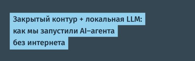 Закрытый контур + локальная LLM: как мы запустили AI-агента без интернета