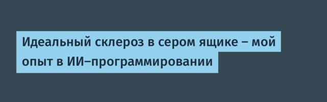 Идеальный склероз в сером ящике — мой опыт в ИИ-программировании