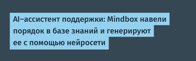 AI-ассистент поддержки: Mindbox навели порядок в базе знаний и генерируют ее с помощью нейросети