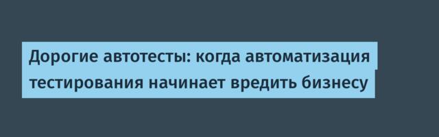 Дорогие автотесты: когда автоматизация тестирования начинает вредить бизнесу