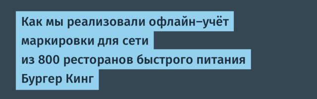 Как мы реализовали офлайн‑учёт маркировки для сети из 800 ресторанов быстрого питания Бургер Кинг