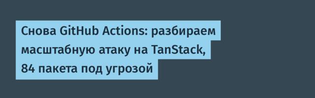 [Перевод] Снова GitHub Actions: разбираем масштабную атаку на TanStack, 84 пакета под угрозой