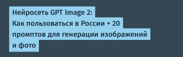 Нейросеть GPT Image 2: Как пользоваться в России + 20 промптов для генерации изображений и фото