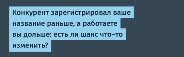 Конкурент зарегистрировал ваше название раньше, а работаете вы дольше: есть ли шанс что-то изменить?