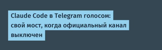 Claude Code в Telegram голосом: свой мост, когда официальный канал выключен