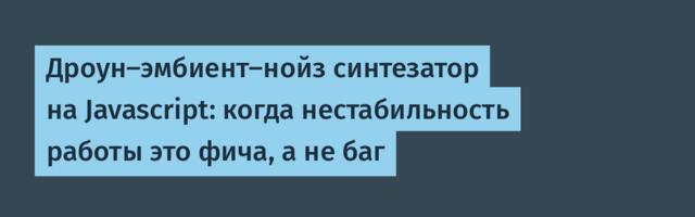 Дроун-эмбиент-нойз синтезатор на Javascript: когда нестабильность работы это фича, а не баг