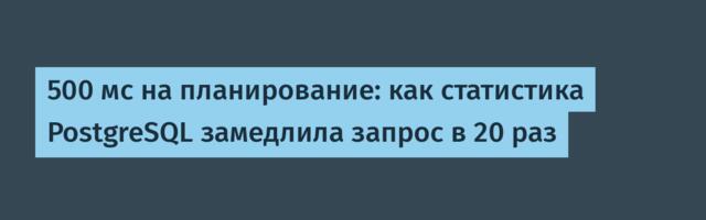 500 мс на планирование: как статистика PostgreSQL замедлила запрос в 20 раз