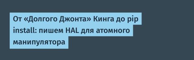 От «Долгого Джонта» Кинга до pip install: пишем HAL для атомного манипулятора