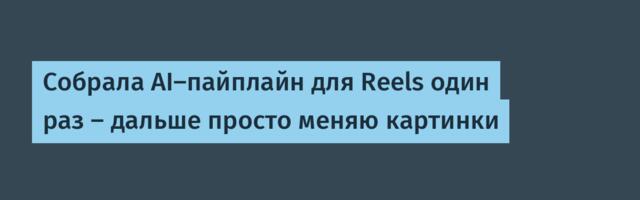 Собрала AI-пайплайн для Reels один раз — дальше просто меняю картинки