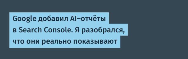 Google добавил AI-отчёты в Search Console. Я разобрался, что они реально показывают