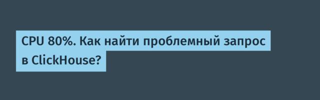 CPU 80%. Как найти проблемный запрос в ClickHouse?
