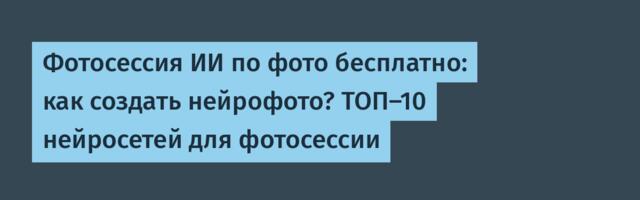 Фотосессия ИИ по фото бесплатно: как создать нейрофото? ТОП-10 нейросетей для фотосессии