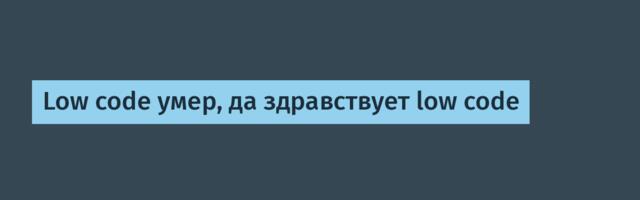 Low code умер, да здравствует low code