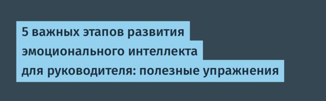 5 важных этапов развития эмоционального интеллекта для руководителя: полезные упражнения
