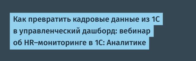 Как превратить кадровые данные из 1С в управленческий дашборд: вебинар об HR-мониторинге в 1С: Аналитике