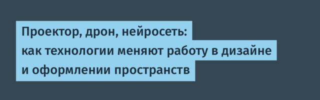 Проектор, дрон, нейросеть: как технологии меняют работу в дизайне и оформлении пространств