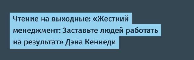Чтение на выходные: «Жесткий менеджмент: Заставьте людей работать на результат» Дэна Кеннеди