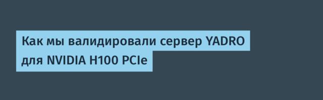 Как мы валидировали сервер YADRO для NVIDIA H100 PCIe