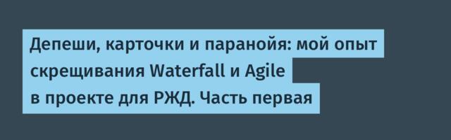 Депеши, карточки и паранойя: мой опыт скрещивания Waterfall и Agile в проекте для РЖД. Часть первая