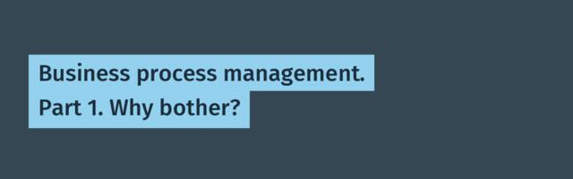Business process management. Part 1. Why bother?