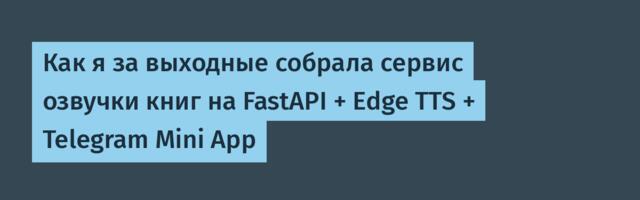 Как я за выходные собрала сервис озвучки книг на FastAPI + Edge TTS + Telegram Mini App