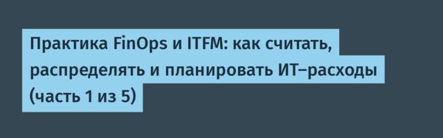 Практика FinOps и ITFM: как считать, распределять и планировать ИТ-расходы (часть 1 из 5)