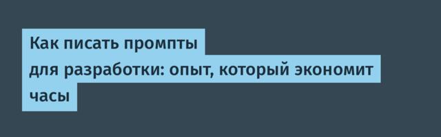Как писать промпты для разработки: опыт, который экономит часы