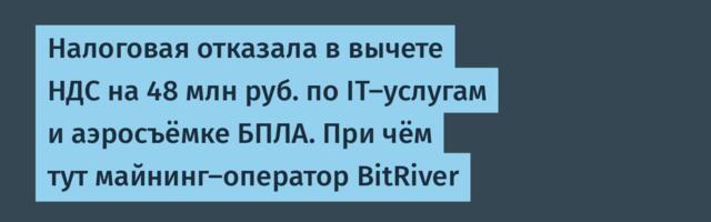 Налоговая отказала в вычете НДС на 48 млн руб. по IT-услугам и аэросъёмке БПЛА. При чём тут майнинг-оператор BitRiver