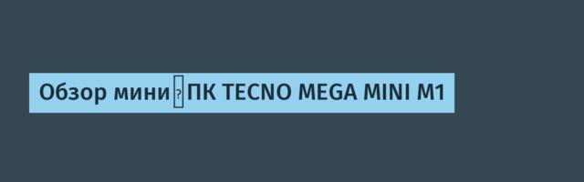 Обзор мини‑ПК TECNO MEGA MINI M1