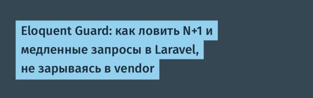Eloquent Guard: как ловить N+1 и медленные запросы в Laravel, не зарываясь в vendor