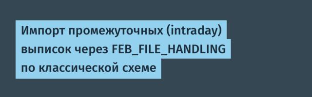 Импорт промежуточных (intraday) выписок через FEB_FILE_HANDLING по классической схеме