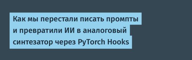 Как мы перестали писать промпты и превратили ИИ в аналоговый синтезатор через PyTorch Hooks
