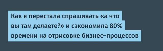 Как я перестала спрашивать «а что вы там делаете?» и сэкономила 80% времени на отрисовке бизнес-процессов