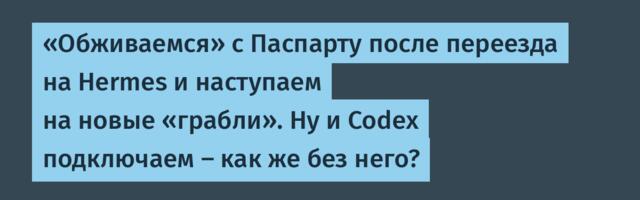 «Обживаемся» с Паспарту после переезда на Hermes и наступаем на новые «грабли». Ну и Codex подключаем — как же без него?