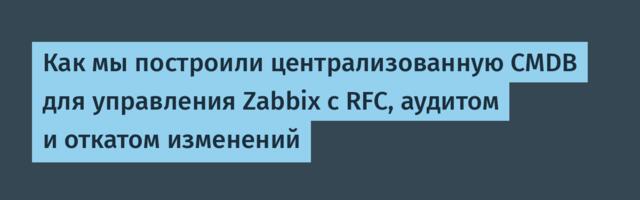 Как мы построили централизованную CMDB для управления Zabbix с RFC, аудитом и откатом изменений