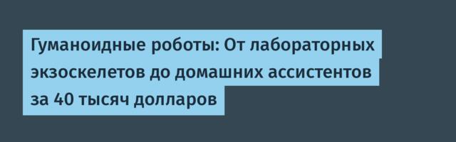 Гуманоидные роботы: От лабораторных экзоскелетов до домашних ассистентов за 40 тысяч долларов