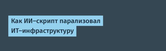 Как ИИ-скрипт парализовал ИТ-инфраструктуру