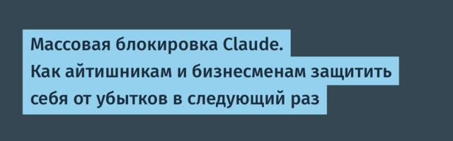 Массовая блокировка Claude. Как айтишникам и бизнесменам защитить себя от убытков в следующий раз