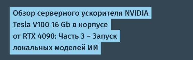 Обзор серверного ускорителя NVIDIA Tesla V100 16 Gb в корпусе от RTX 4090: Часть 3 — Запуск локальных моделей ИИ