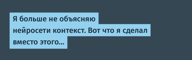 Я больше не объясняю нейросети контекст. Вот что я сделал вместо этого…