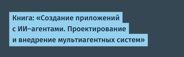 Книга: «Создание приложений с ИИ-агентами. Проектирование и внедрение мультиагентных систем»