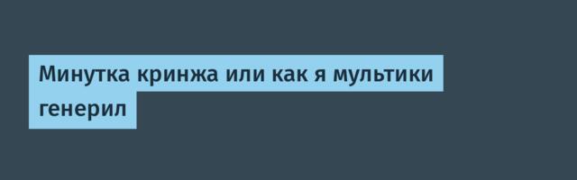 Минутка кринжа или как я мультики генерил
